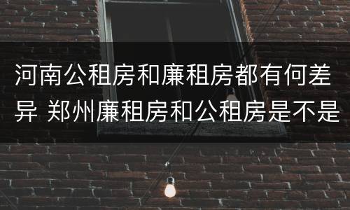 河南公租房和廉租房都有何差异 郑州廉租房和公租房是不是一样