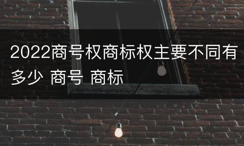 2022商号权商标权主要不同有多少 商号 商标