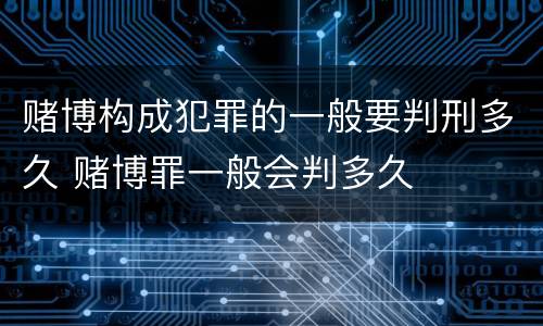 赌博构成犯罪的一般要判刑多久 赌博罪一般会判多久