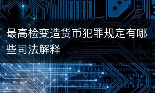 最高检变造货币犯罪规定有哪些司法解释