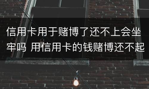 信用卡用于赌博了还不上会坐牢吗 用信用卡的钱赌博还不起怎么办