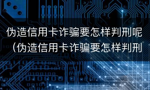 伪造信用卡诈骗要怎样判刑呢（伪造信用卡诈骗要怎样判刑呢知乎）