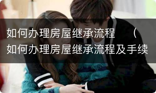 如何办理房屋继承流程	（如何办理房屋继承流程及手续）