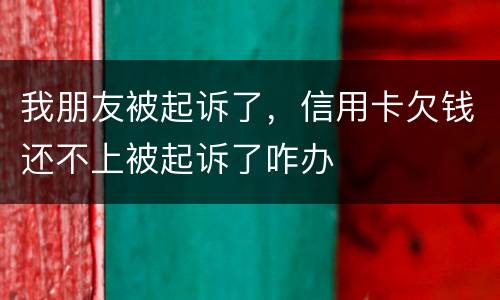 我朋友被起诉了，信用卡欠钱还不上被起诉了咋办