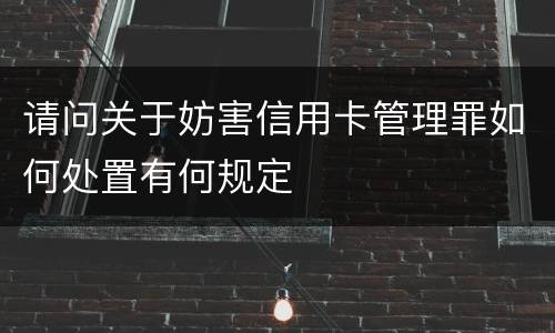 请问关于妨害信用卡管理罪如何处置有何规定