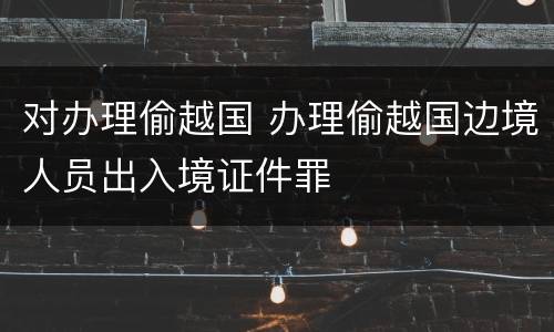 对办理偷越国 办理偷越国边境人员出入境证件罪