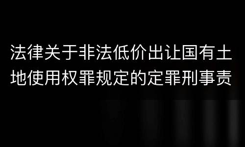 法律关于非法低价出让国有土地使用权罪规定的定罪刑事责任