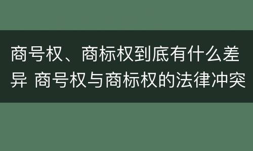 商号权、商标权到底有什么差异 商号权与商标权的法律冲突与解决