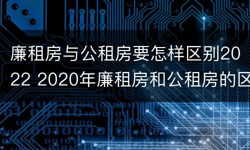 廉租房与公租房要怎样区别2022 2020年廉租房和公租房的区别