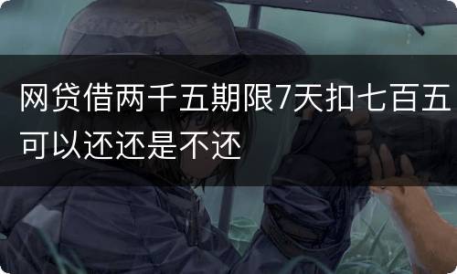 网贷借两千五期限7天扣七百五可以还还是不还