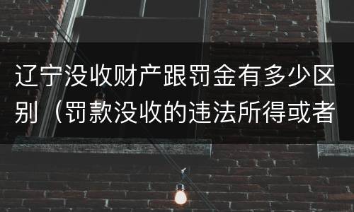 辽宁没收财产跟罚金有多少区别（罚款没收的违法所得或者没收非法财物属于行政处罚吗）