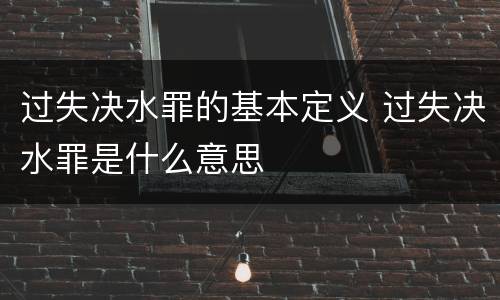 过失决水罪的基本定义 过失决水罪是什么意思