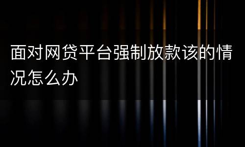 面对网贷平台强制放款该的情况怎么办