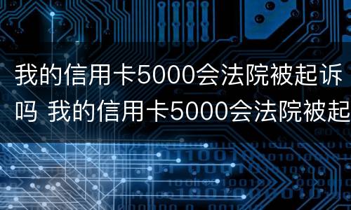 我的信用卡5000会法院被起诉吗 我的信用卡5000会法院被起诉吗怎么办
