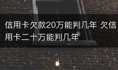 信用卡欠款20万能判几年 欠信用卡二十万能判几年