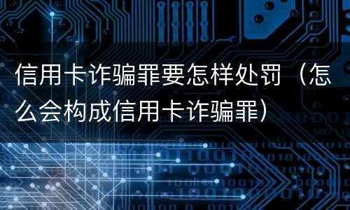 信用卡诈骗罪要怎样处罚（怎么会构成信用卡诈骗罪）