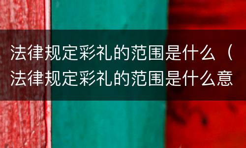 法律规定彩礼的范围是什么（法律规定彩礼的范围是什么意思）