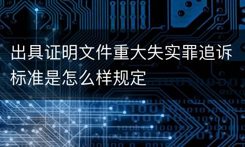 出具证明文件重大失实罪追诉标准是怎么样规定