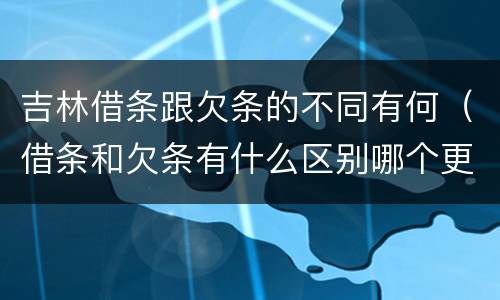 吉林借条跟欠条的不同有何（借条和欠条有什么区别哪个更有法律效力）