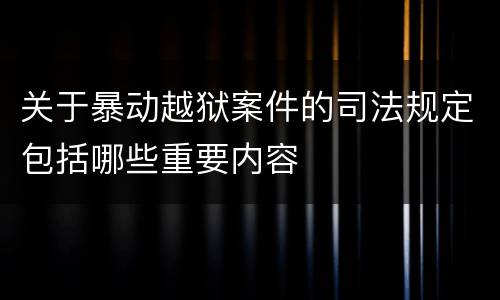 关于暴动越狱案件的司法规定包括哪些重要内容