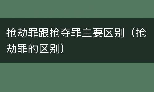 抢劫罪跟抢夺罪主要区别（抢劫罪的区别）