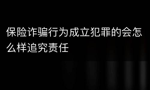 保险诈骗行为成立犯罪的会怎么样追究责任
