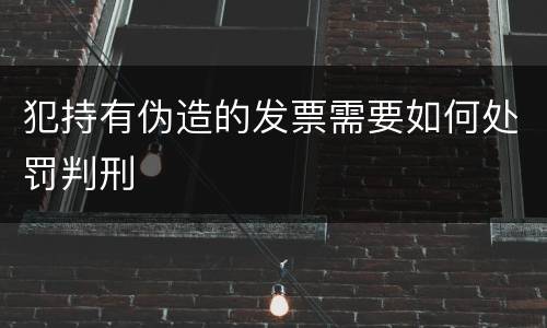 犯持有伪造的发票需要如何处罚判刑