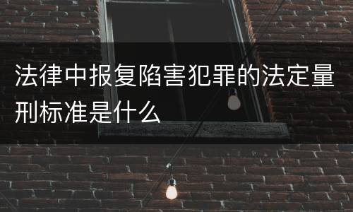 法律中报复陷害犯罪的法定量刑标准是什么