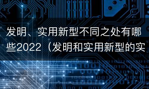发明、实用新型不同之处有哪些2022（发明和实用新型的实用性）