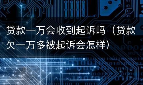 贷款一万会收到起诉吗（贷款欠一万多被起诉会怎样）