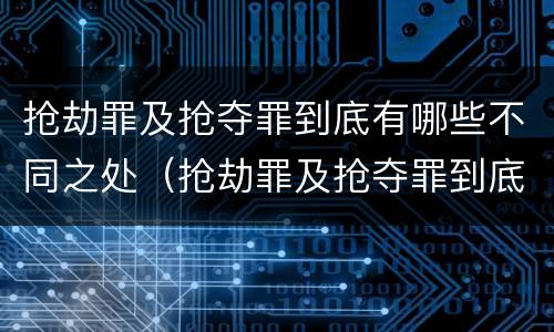 抢劫罪及抢夺罪到底有哪些不同之处（抢劫罪及抢夺罪到底有哪些不同之处呢）