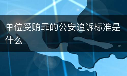 单位受贿罪的公安追诉标准是什么