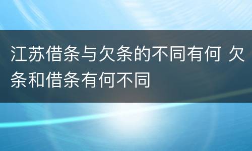 江苏借条与欠条的不同有何 欠条和借条有何不同