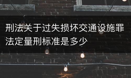 刑法关于过失损坏交通设施罪法定量刑标准是多少