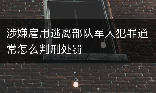 涉嫌雇用逃离部队军人犯罪通常怎么判刑处罚