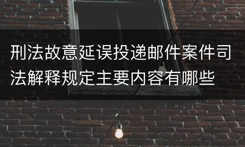 刑法故意延误投递邮件案件司法解释规定主要内容有哪些