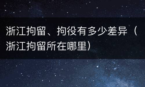浙江拘留、拘役有多少差异（浙江拘留所在哪里）