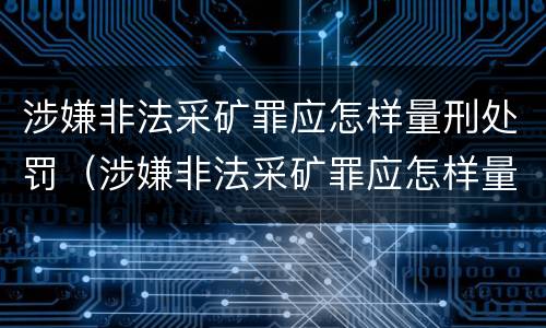 涉嫌非法采矿罪应怎样量刑处罚（涉嫌非法采矿罪应怎样量刑处罚案例）