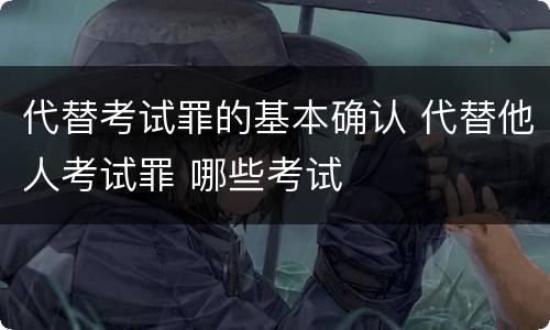 代替考试罪的基本确认 代替他人考试罪 哪些考试