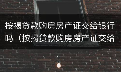 按揭贷款购房房产证交给银行吗（按揭贷款购房房产证交给银行吗要多久）