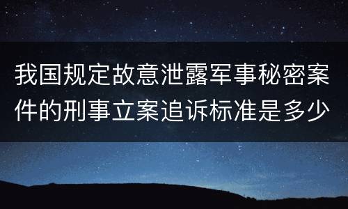 我国规定故意泄露军事秘密案件的刑事立案追诉标准是多少