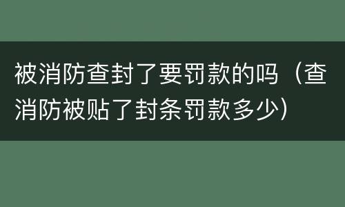 被消防查封了要罚款的吗（查消防被贴了封条罚款多少）