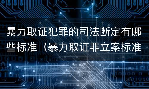 暴力取证犯罪的司法断定有哪些标准（暴力取证罪立案标准）