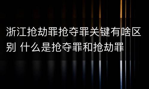 浙江抢劫罪抢夺罪关键有啥区别 什么是抢夺罪和抢劫罪