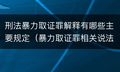 刑法暴力取证罪解释有哪些主要规定（暴力取证罪相关说法正确的是）