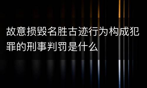 故意损毁名胜古迹行为构成犯罪的刑事判罚是什么