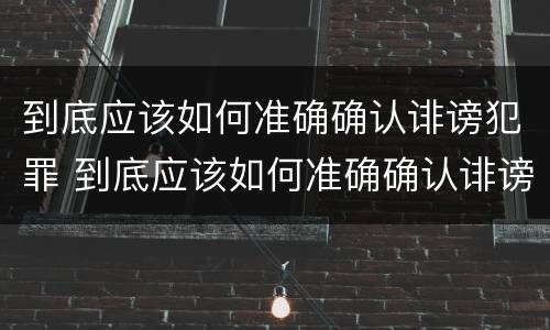 到底应该如何准确确认诽谤犯罪 到底应该如何准确确认诽谤犯罪嫌疑人