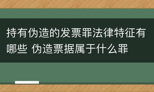 持有伪造的发票罪法律特征有哪些 伪造票据属于什么罪