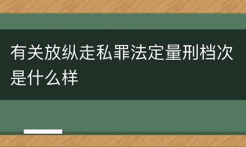 有关放纵走私罪法定量刑档次是什么样
