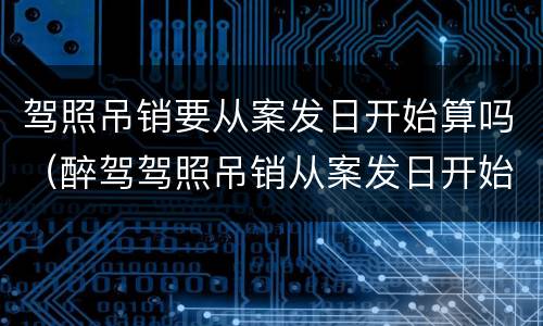 驾照吊销要从案发日开始算吗（醉驾驾照吊销从案发日开始算吗）